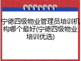 宁德四级物业管理员培训机构哪个最好(宁德四级物业培训优选)