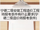 宁德二级安装工程造价工程师报考条件有什么要求(宁德二级造价师报考条件)