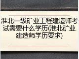 淮北一级矿业工程建造师考试需要什么学历(淮北矿业建造师学历要求)