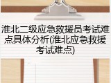 淮北二级应急救援员考试难点具体分析(淮北应急救援考试难点)