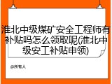 淮北中级煤矿安全工程师有补贴吗怎么领取呢(淮北中级安工补贴申领)