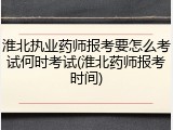 淮北执业药师报考要怎么考试何时考试(淮北药师报考时间)