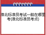 淮北标准员考试一般在哪里考(淮北标准员考点)