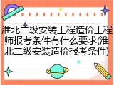 淮北二级安装工程造价工程师报考条件有什么要求(淮北二级安装造价报考条件)
