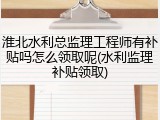 淮北水利总监理工程师有补贴吗怎么领取呢(水利监理补贴领取)