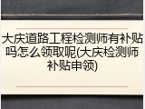 大庆道路工程检测师有补贴吗怎么领取呢(大庆检测师补贴申领)