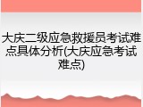大庆二级应急救援员考试难点具体分析(大庆应急考试难点)