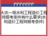 大庆一级水利工程造价工程师报考条件有什么要求(水利造价工程师报考条件)