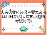 大庆执业药师报考要怎么考试何时考试(大庆执业药师考试时间)