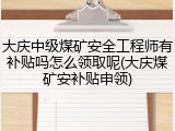 大庆中级煤矿安全工程师有补贴吗怎么领取呢(大庆煤矿安补贴申领)