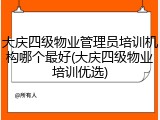 大庆四级物业管理员培训机构哪个最好(大庆四级物业培训优选)