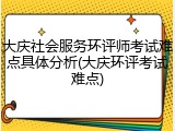 大庆社会服务环评师考试难点具体分析(大庆环评考试难点)