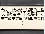大庆二级安装工程造价工程师报考条件有什么要求(大庆二级安装造价师报考条件)