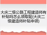 大庆二级公路工程建造师有补贴吗怎么领取呢(大庆二级建造师补贴申领)