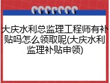 大庆水利总监理工程师有补贴吗怎么领取呢(大庆水利监理补贴申领)