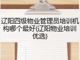 辽阳四级物业管理员培训机构哪个最好(辽阳物业培训优选)