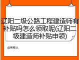 辽阳二级公路工程建造师有补贴吗怎么领取呢(辽阳二级建造师补贴申领)