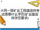 大同一级矿业工程建造师考试需要什么学历(矿业建造师学历要求)