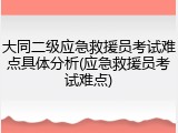 大同二级应急救援员考试难点具体分析(应急救援员考试难点)