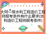 大同一级水利工程造价工程师报考条件有什么要求(水利造价工程师报考条件)
