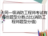 大同一级消防工程师考试有哪些题型分数占比(消防工程师题型分值)
