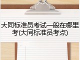 大同标准员考试一般在哪里考(大同标准员考点)