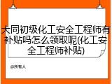大同初级化工安全工程师有补贴吗怎么领取呢(化工安全工程师补贴)