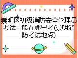 崇明区初级消防安全管理员考试一般在哪里考(崇明消防考试地点)