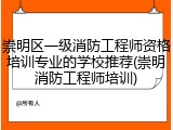 崇明区一级消防工程师资格培训专业的学校推荐(崇明消防工程师培训)