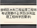 崇明区水利工程监理工程师考试需要什么学历(水利监理工程师学历要求)