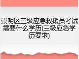 崇明区三级应急救援员考试需要什么学历(三级应急学历要求)
