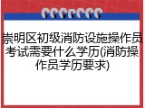 崇明区初级消防设施操作员考试需要什么学历(消防操作员学历要求)
