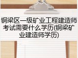 铜梁区一级矿业工程建造师考试需要什么学历(铜梁矿业建造师学历)