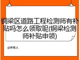 铜梁区道路工程检测师有补贴吗怎么领取呢(铜梁检测师补贴申领)
