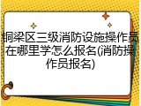 铜梁区三级消防设施操作员在哪里学怎么报名(消防操作员报名)