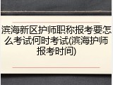 滨海新区护师职称报考要怎么考试何时考试(滨海护师报考时间)