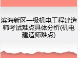 滨海新区一级机电工程建造师考试难点具体分析(机电建造师难点)