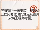 滨海新区一级安装工程造价工程师考试时间地点及费用(安装工程师考情)