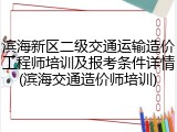 滨海新区二级交通运输造价工程师培训及报考条件详情(滨海交通造价师培训)