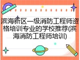 滨海新区一级消防工程师资格培训专业的学校推荐(滨海消防工程师培训)