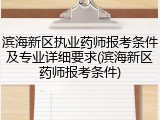 滨海新区执业药师报考条件及专业详细要求(滨海新区药师报考条件)