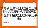 滨海新区水利工程监理工程师考试需要什么学历(滨海新区水利监理工程师学历要求)