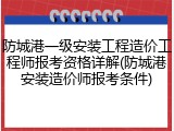 防城港一级安装工程造价工程师报考资格详解(防城港安装造价师报考条件)
