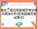 重庆二级应急救援员考试难点具体分析(应急救援员考试难点)