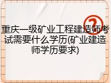 重庆一级矿业工程建造师考试需要什么学历(矿业建造师学历要求)