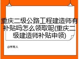 重庆二级公路工程建造师有补贴吗怎么领取呢(重庆二级建造师补贴申领)