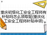 重庆初级化工安全工程师有补贴吗怎么领取呢(重庆化工安全工程师补贴申领)