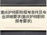 重庆护师职称报考条件及专业详细要求(重庆护师职称报考要求)
