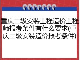 重庆二级安装工程造价工程师报考条件有什么要求(重庆二级安装造价报考条件)