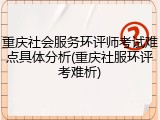 重庆社会服务环评师考试难点具体分析(重庆社服环评考难析)